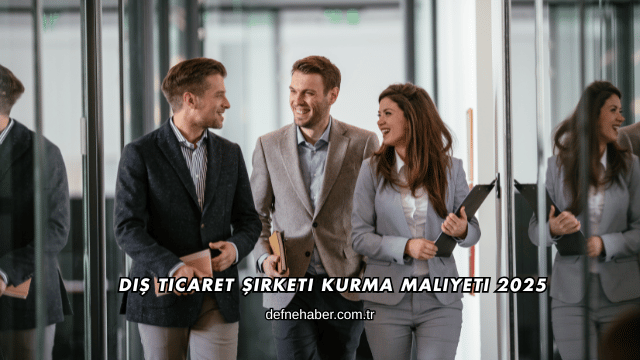 Dış Ticaret Şirketi Kurma Maliyeti 2025