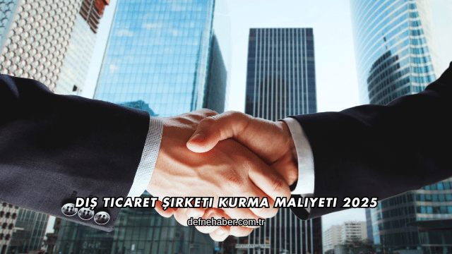 Dış Ticaret Şirketi Kurma Maliyeti 2025