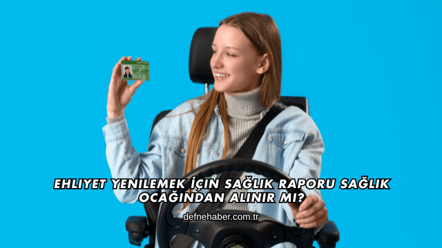 Ehliyet Yenilemek İçin Sağlık Raporu Sağlık Ocağından Alınır mı?