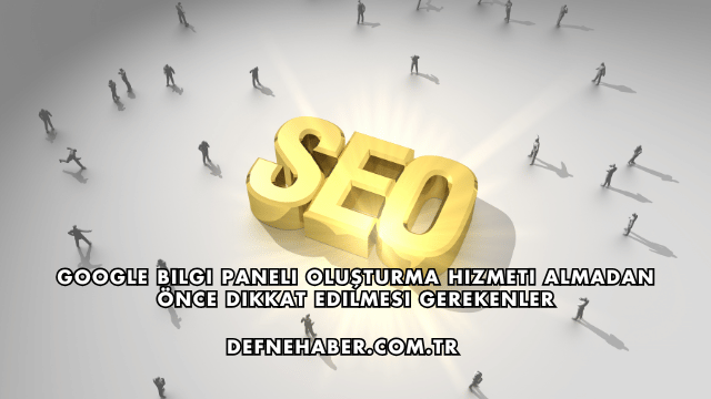 Google Bilgi Paneli Oluşturma Hizmeti Almadan Önce Dikkat Edilmesi Gerekenler
