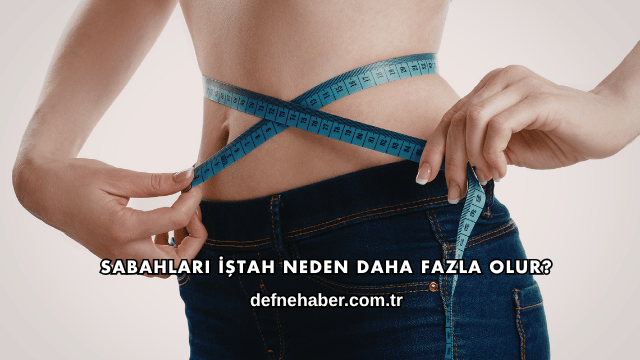 Sabahları İştah Neden Daha Fazla Olur?